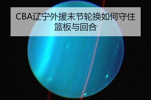 CBA辽宁外援末节轮换如何守住篮板与回合