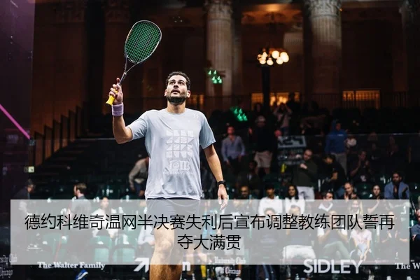 德约科维奇温网半决赛失利后宣布调整教练团队誓再夺大满贯