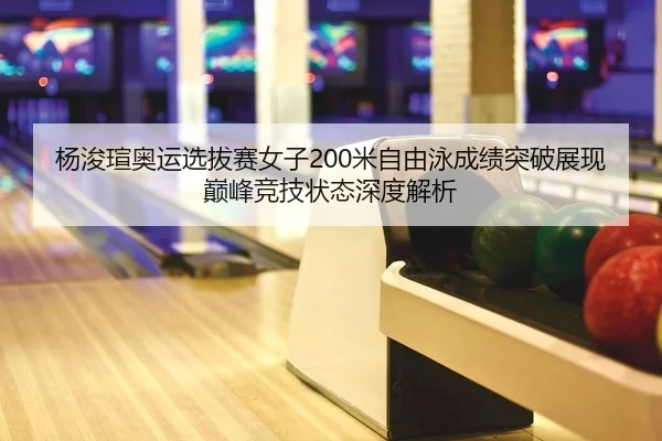 杨浚瑄奥运选拔赛女子200米自由泳成绩突破展现巅峰竞技状态深度解析